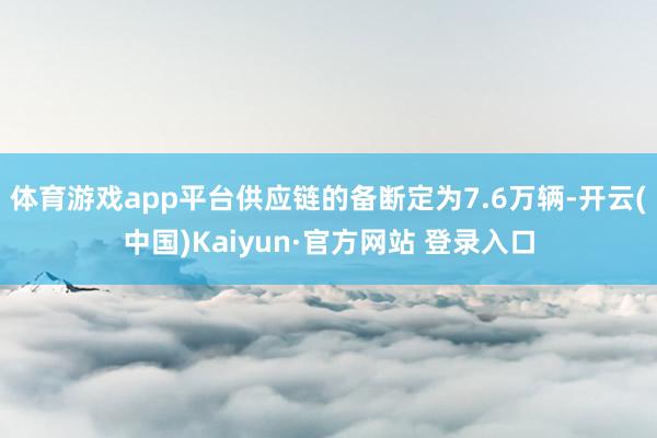 体育游戏app平台供应链的备断定为7.6万辆-开云(中国)Kaiyun·官方网站 登录入口