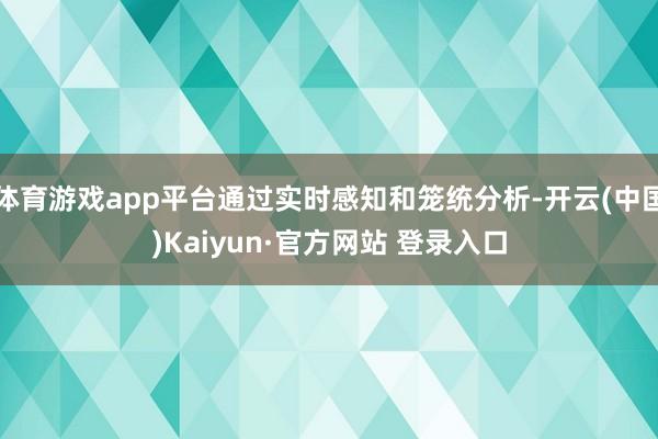 体育游戏app平台通过实时感知和笼统分析-开云(中国)Kaiyun·官方网站 登录入口