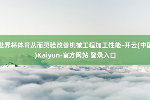 世界杯体育从而灵验改善机械工程加工性能-开云(中国)Kaiyun·官方网站 登录入口