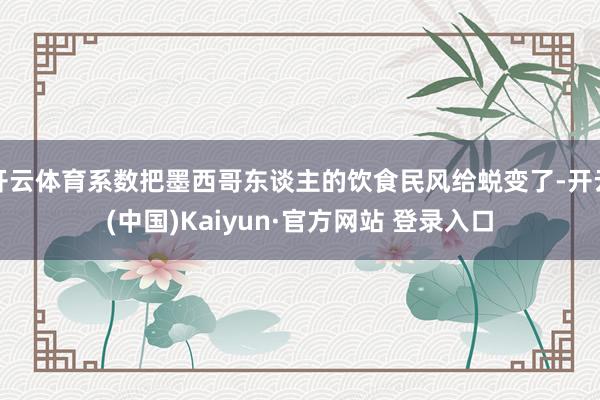 开云体育系数把墨西哥东谈主的饮食民风给蜕变了-开云(中国)Kaiyun·官方网站 登录入口
