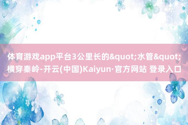 体育游戏app平台3公里长的"水管"横穿秦岭-开云(中国)Kaiyun·官方网站 登录入口