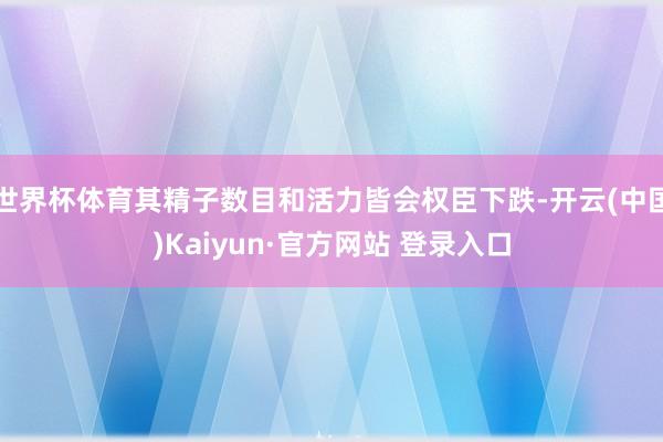 世界杯体育其精子数目和活力皆会权臣下跌-开云(中国)Kaiyun·官方网站 登录入口