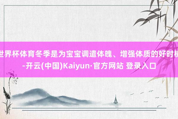 世界杯体育冬季是为宝宝调遣体魄、增强体质的好时机-开云(中国)Kaiyun·官方网站 登录入口