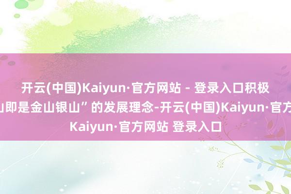 开云(中国)Kaiyun·官方网站 - 登录入口积极践行“绿水青山即是金山银山”的发展理念-开云(中国)Kaiyun·官方网站 登录入口