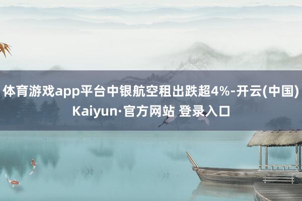 体育游戏app平台中银航空租出跌超4%-开云(中国)Kaiyun·官方网站 登录入口