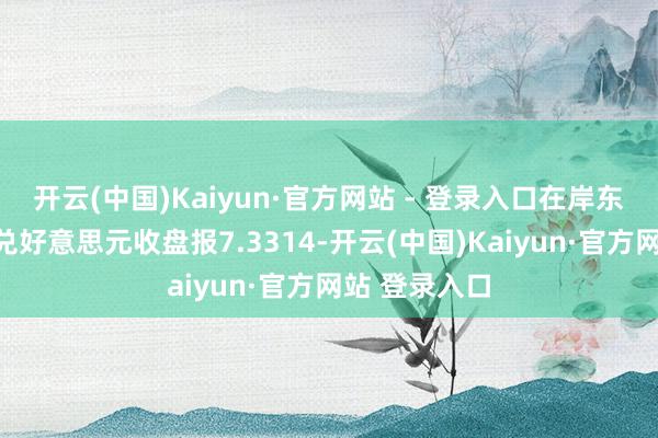 开云(中国)Kaiyun·官方网站 - 登录入口在岸东说念主民币兑好意思元收盘报7.3314-开云(中国)Kaiyun·官方网站 登录入口