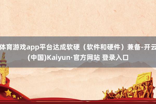 体育游戏app平台达成软硬(软件和硬件)兼备-开云(中国)Kaiyun·官方网站 登录入口