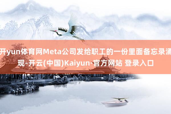 开yun体育网Meta公司发给职工的一份里面备忘录涌现-开云(中国)Kaiyun·官方网站 登录入口