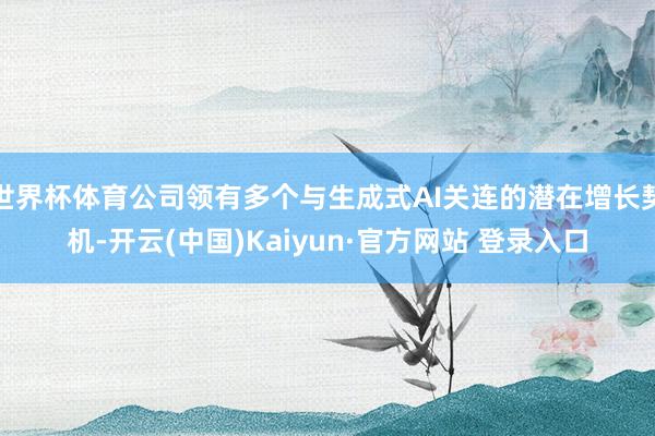 世界杯体育公司领有多个与生成式AI关连的潜在增长契机-开云(中国)Kaiyun·官方网站 登录入口