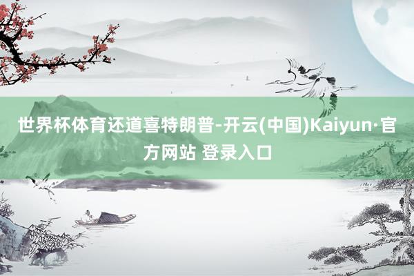 世界杯体育还道喜特朗普-开云(中国)Kaiyun·官方网站 登录入口