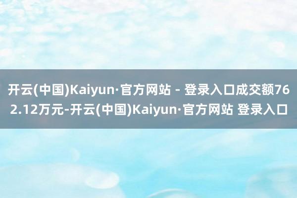 开云(中国)Kaiyun·官方网站 - 登录入口成交额762.12万元-开云(中国)Kaiyun·官方网站 登录入口