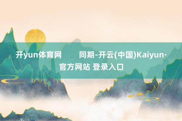 开yun体育网 同期-开云(中国)Kaiyun·官方网站 登录入口