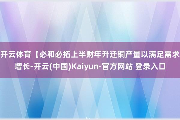 开云体育　　【必和必拓上半财年升迁铜产量以满足需求增长-开云(中国)Kaiyun·官方网站 登录入口