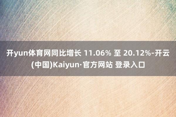 开yun体育网同比增长 11.06% 至 20.12%-开云(中国)Kaiyun·官方网站 登录入口