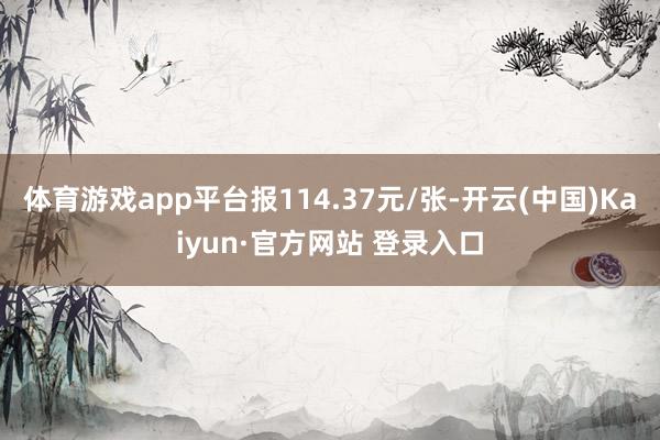 体育游戏app平台报114.37元/张-开云(中国)Kaiyun·官方网站 登录入口
