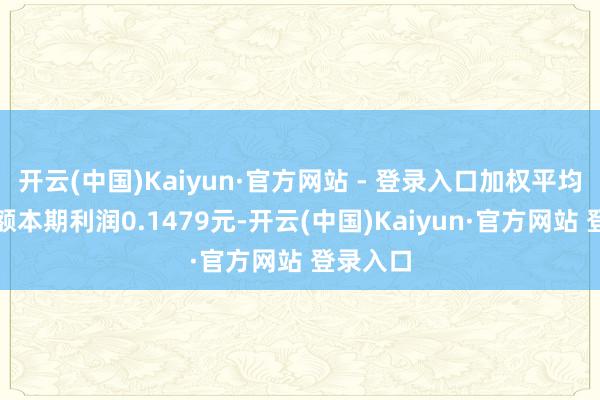 开云(中国)Kaiyun·官方网站 - 登录入口加权平均基金份额本期利润0.1479元-开云(中国)Kaiyun·官方网站 登录入口