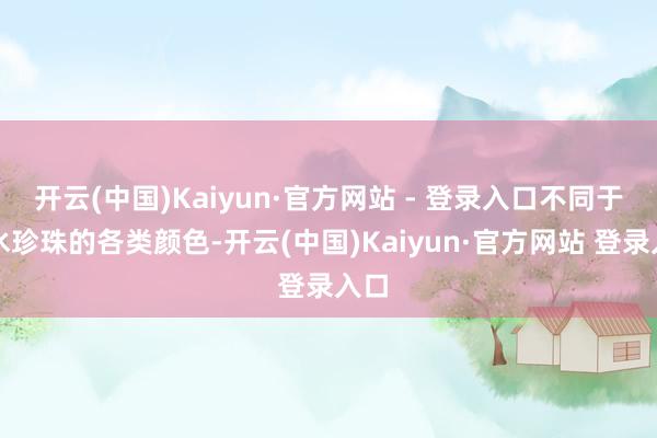 开云(中国)Kaiyun·官方网站 - 登录入口不同于淡水珍珠的各类颜色-开云(中国)Kaiyun·官方网站 登录入口
