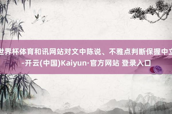 世界杯体育和讯网站对文中陈说、不雅点判断保握中立-开云(中国)Kaiyun·官方网站 登录入口