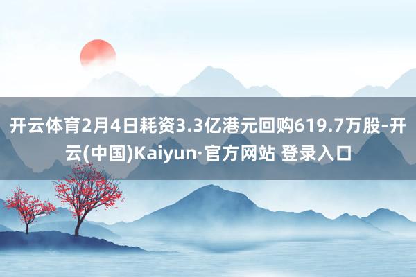 开云体育2月4日耗资3.3亿港元回购619.7万股-开云(中国)Kaiyun·官方网站 登录入口