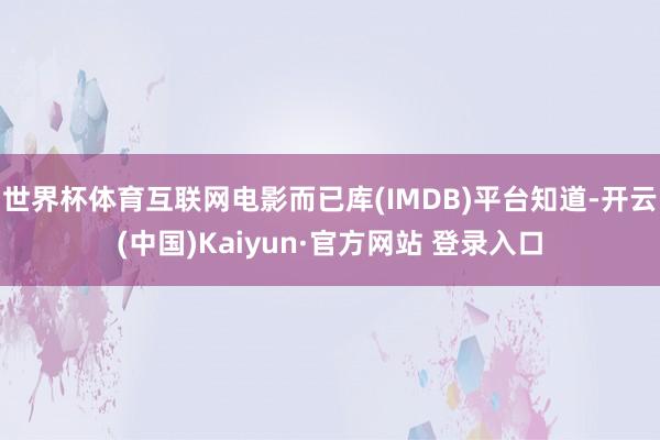 世界杯体育互联网电影而已库(IMDB)平台知道-开云(中国)Kaiyun·官方网站 登录入口