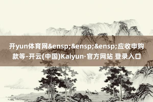 开yun体育网 应收申购款等-开云(中国)Kaiyun·官方网站 登录入口
