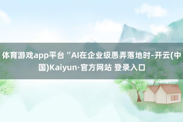 体育游戏app平台“AI在企业级愚弄落地时-开云(中国)Kaiyun·官方网站 登录入口