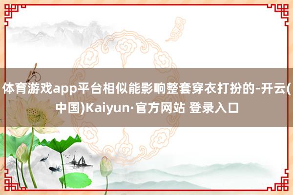 体育游戏app平台相似能影响整套穿衣打扮的-开云(中国)Kaiyun·官方网站 登录入口