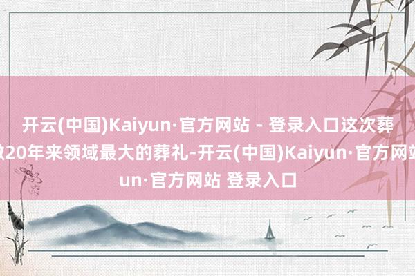 开云(中国)Kaiyun·官方网站 - 登录入口这次葬礼是黎巴嫩20年来领域最大的葬礼-开云(中国)Kaiyun·官方网站 登录入口