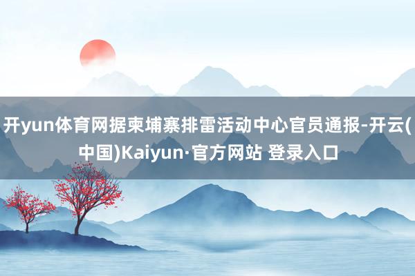 开yun体育网据柬埔寨排雷活动中心官员通报-开云(中国)Kaiyun·官方网站 登录入口