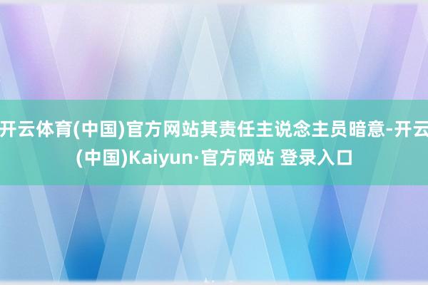 开云体育(中国)官方网站其责任主说念主员暗意-开云(中国)Kaiyun·官方网站 登录入口