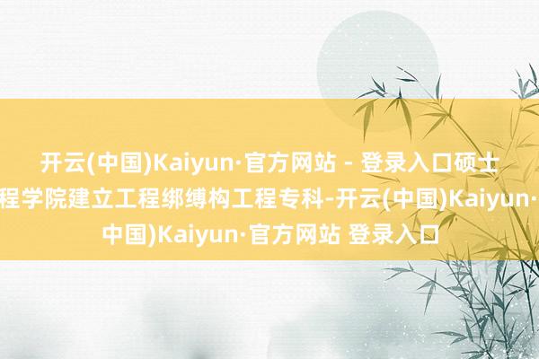 开云(中国)Kaiyun·官方网站 - 登录入口硕士毕业于重庆建立工程学院建立工程绑缚构工程专科-开云(中国)Kaiyun·官方网站 登录入口