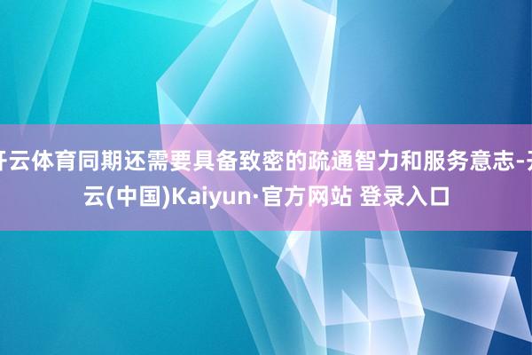 开云体育同期还需要具备致密的疏通智力和服务意志-开云(中国)Kaiyun·官方网站 登录入口