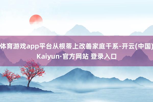 体育游戏app平台从根蒂上改善家庭干系-开云(中国)Kaiyun·官方网站 登录入口