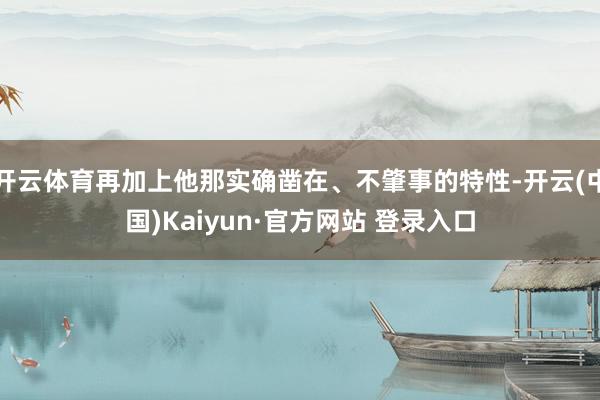 开云体育再加上他那实确凿在、不肇事的特性-开云(中国)Kaiyun·官方网站 登录入口