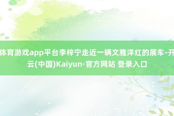 体育游戏app平台李梓宁走近一辆文雅洋红的展车-开云(中国)Kaiyun·官方网站 登录入口