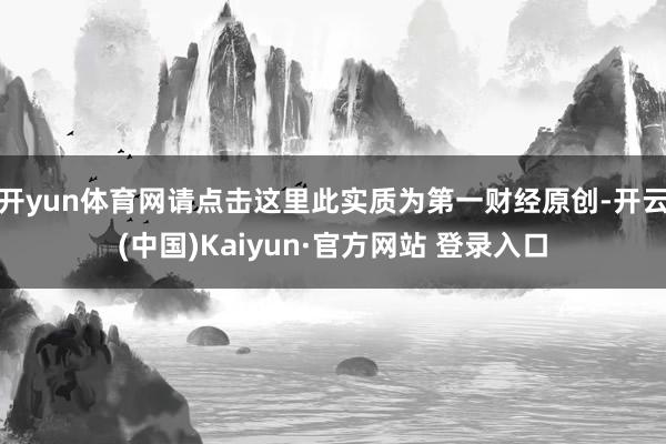 开yun体育网请点击这里此实质为第一财经原创-开云(中国)Kaiyun·官方网站 登录入口