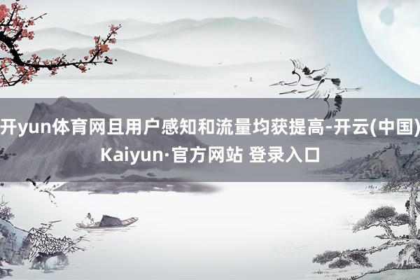 开yun体育网且用户感知和流量均获提高-开云(中国)Kaiyun·官方网站 登录入口