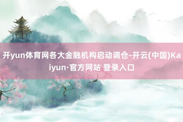 开yun体育网各大金融机构启动调仓-开云(中国)Kaiyun·官方网站 登录入口