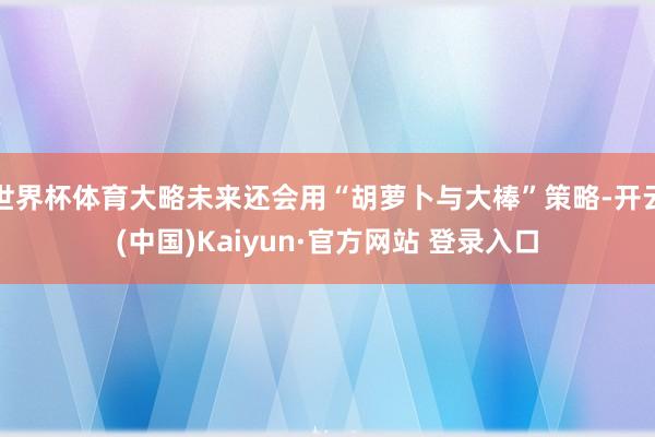 世界杯体育大略未来还会用“胡萝卜与大棒”策略-开云(中国)Kaiyun·官方网站 登录入口