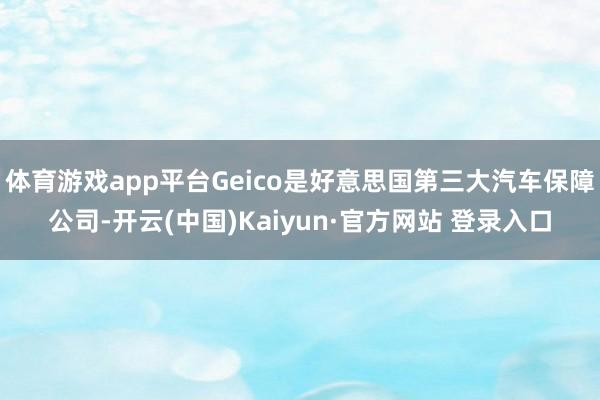 体育游戏app平台Geico是好意思国第三大汽车保障公司-开云(中国)Kaiyun·官方网站 登录入口