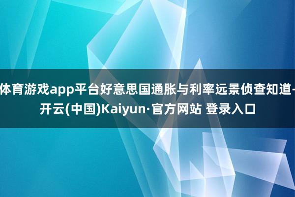 体育游戏app平台好意思国通胀与利率远景侦查知道-开云(中国)Kaiyun·官方网站 登录入口