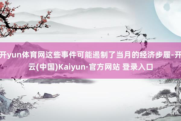 开yun体育网这些事件可能遏制了当月的经济步履-开云(中国)Kaiyun·官方网站 登录入口