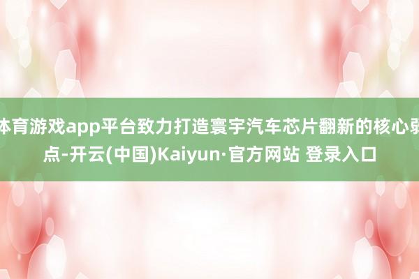 体育游戏app平台致力打造寰宇汽车芯片翻新的核心弱点-开云(中国)Kaiyun·官方网站 登录入口
