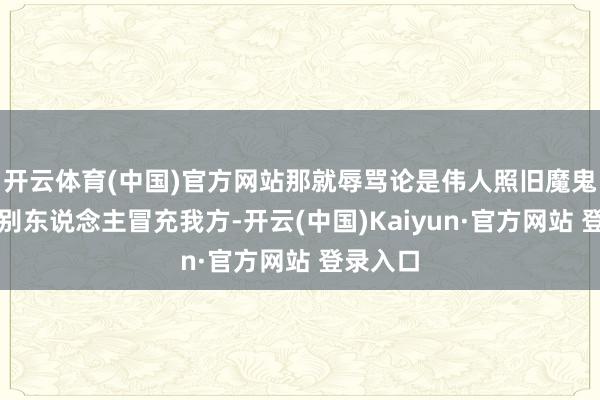 开云体育(中国)官方网站那就辱骂论是伟人照旧魔鬼都愤懑别东说念主冒充我方-开云(中国)Kaiyun·官方网站 登录入口