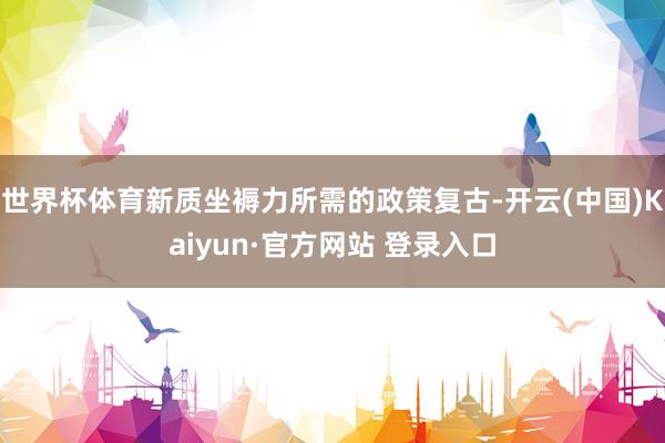 世界杯体育新质坐褥力所需的政策复古-开云(中国)Kaiyun·官方网站 登录入口