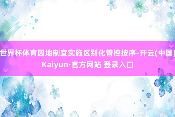 世界杯体育因地制宜实施区别化管控按序-开云(中国)Kaiyun·官方网站 登录入口