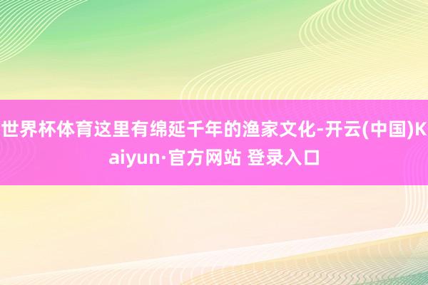 世界杯体育这里有绵延千年的渔家文化-开云(中国)Kaiyun·官方网站 登录入口