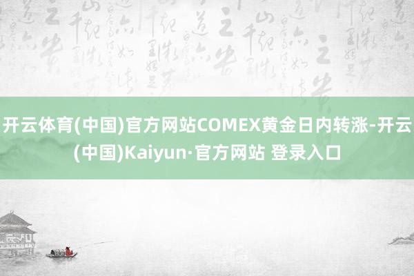 开云体育(中国)官方网站COMEX黄金日内转涨-开云(中国)Kaiyun·官方网站 登录入口