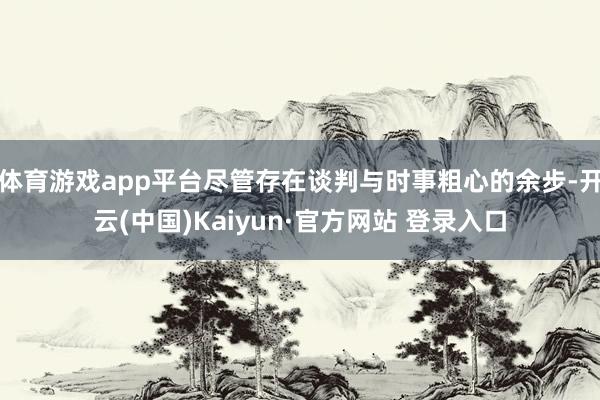 体育游戏app平台尽管存在谈判与时事粗心的余步-开云(中国)Kaiyun·官方网站 登录入口