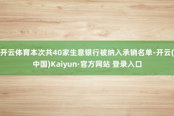 开云体育本次共40家生意银行被纳入承销名单-开云(中国)Kaiyun·官方网站 登录入口